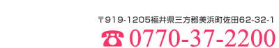 TEL:0770-37-2200 〒919-1205 福井県三方郡美浜町佐田62-32-1
